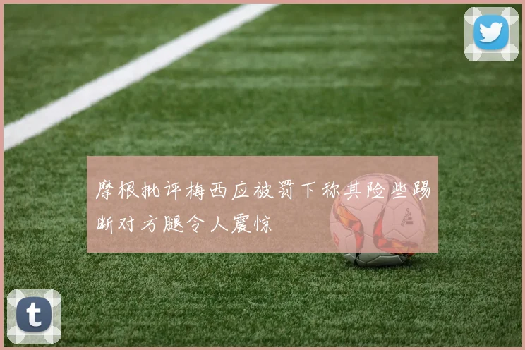 摩根批评梅西应被罚下称其险些踢断对方腿令人震惊