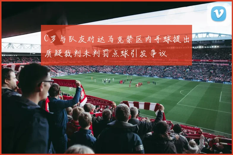 C罗与队友对达马克禁区内手球提出质疑裁判未判罚点球引发争议