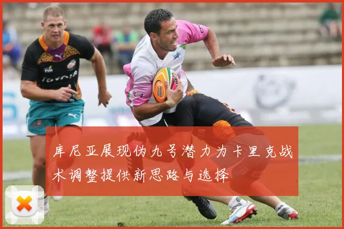 库尼亚展现伪九号潜力为卡里克战术调整提供新思路与选择