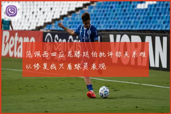 范佩西回应昆滕廷伯批评称关系难以修复我只看球员表现