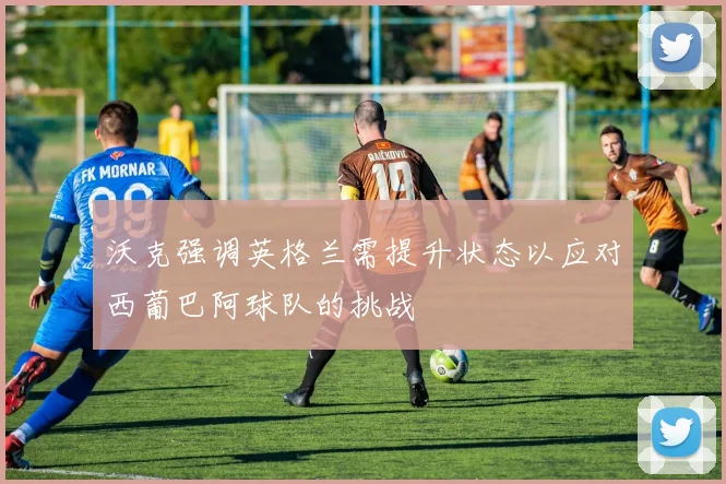 沃克强调英格兰需提升状态以应对西葡巴阿球队的挑战