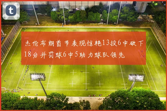 杰伦布朗首节表现惊艳13投6中砍下18分并罚球6中5助力球队领先
