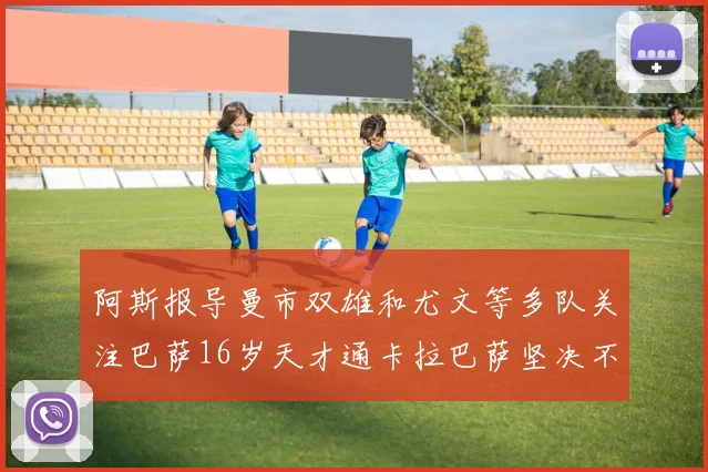 阿斯报导曼市双雄和尤文等多队关注巴萨16岁天才通卡拉巴萨坚决不放人