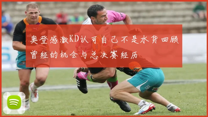 奥登感激KD认可自己不是水货回顾曾经的机会与总决赛经历