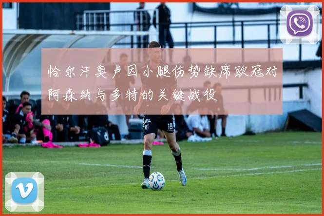 恰尔汗奥卢因小腿伤势缺席欧冠对阿森纳与多特的关键战役