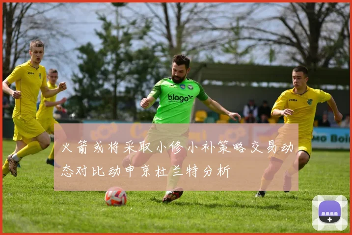 火箭或将采取小修小补策略交易动态对比动申京杜兰特分析