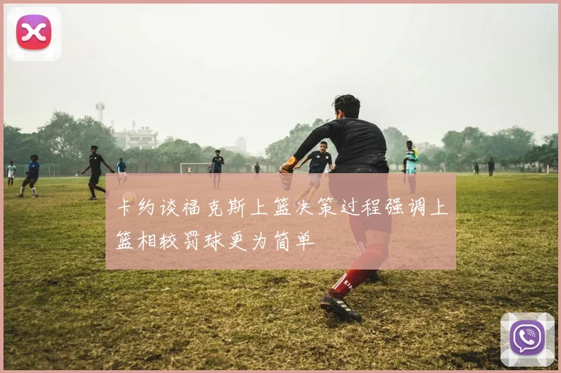 卡约谈福克斯上篮决策过程强调上篮相较罚球更为简单