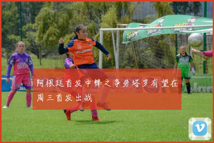 阿根廷首发中锋之争劳塔罗有望在周三首发出战