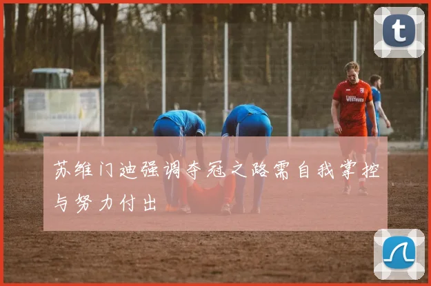 苏维门迪强调夺冠之路需自我掌控与努力付出