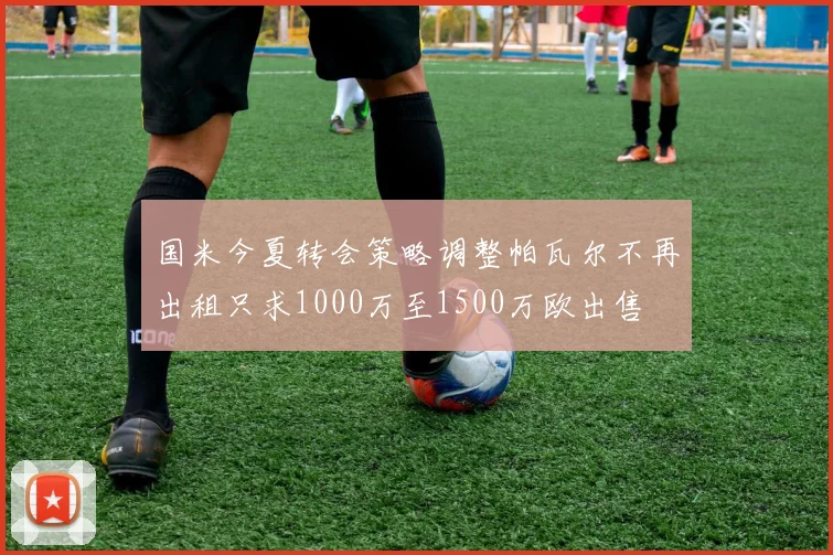 国米今夏转会策略调整帕瓦尔不再出租只求1000万至1500万欧出售