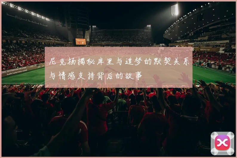 尼克杨揭秘库里与追梦的默契关系与情感支持背后的故事