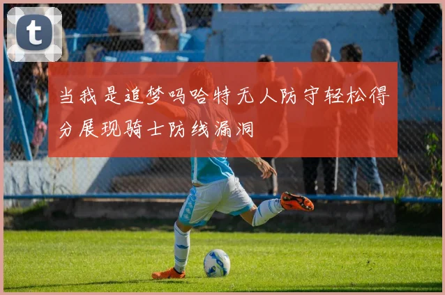 当我是追梦吗哈特无人防守轻松得分展现骑士防线漏洞