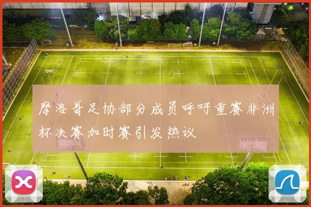 摩洛哥足协部分成员呼吁重赛非洲杯决赛加时赛引发热议