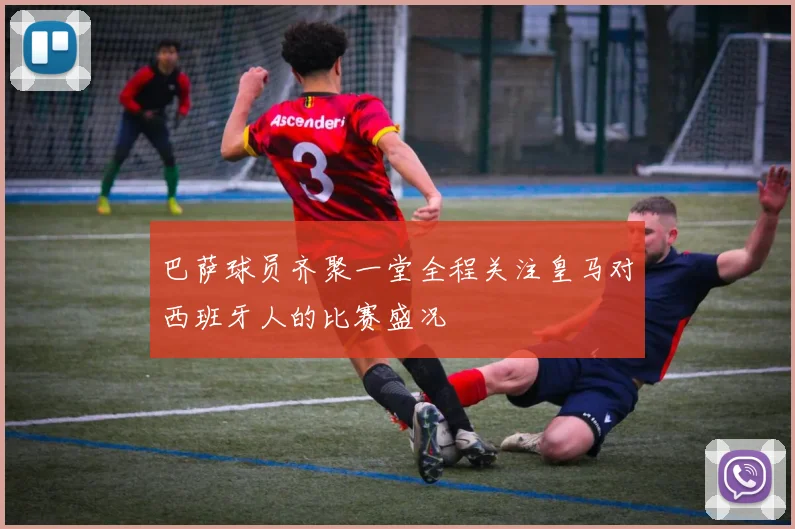 巴萨球员齐聚一堂全程关注皇马对西班牙人的比赛盛况